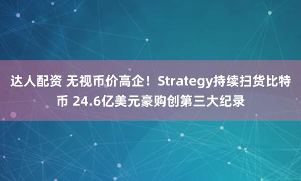 達(dá)人配資 無視幣價高企！Strategy持續(xù)掃貨比特幣 24.6億美元豪購創(chuàng)第三大紀(jì)錄